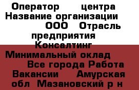 Оператор Call-центра › Название организации ­ LM Group, ООО › Отрасль предприятия ­ Консалтинг › Минимальный оклад ­ 27 000 - Все города Работа » Вакансии   . Амурская обл.,Мазановский р-н